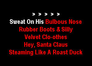 333332!

Sweat On His Bulbous Nose
Rubber Boots 8 Silly

Velvet Clo-othes
Hey, Santa Claus
Steaming Like A Roast Duck