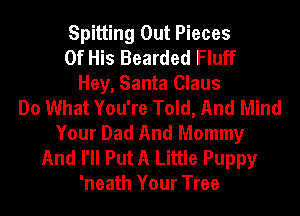 Spitting Out Pieces
Of His Bearded Fluff
Hey, Santa Claus
Do What You're Told, And Mind
Your Dad And Mommy
And I'll Put A Little Puppy
'neath Your Tree