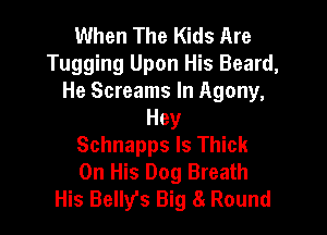 When The Kids Are
Tugging Upon His Beard,
He Screams In Agony,

Hey
Schnapps Is Thick
On His Dog Breath

His Belly's Big 8 Round