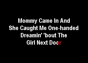 Mommy Came In And
She Caught Me One-handed

Dreamin' 'bout The
Girl Next Door