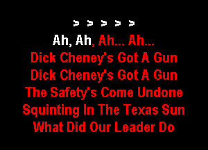 33333

Ah, Ah, Ah... Ah...
Dick Cheney's Got A Gun
Dick Cheney's Got A Gun

The Safety's Come Undone

Squinting In The Texas Sun
What Did Our Leader Do