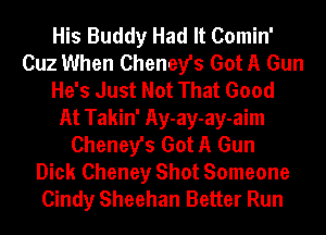 His Buddy Had It Comin'
Cuz When Cheney's Got A Gun
He's Just Not That Good
At Takin' Ay-ay-ay-aim
Cheney's Got A Gun
Dick Cheney Shot Someone
Cindy Sheehan Better Run