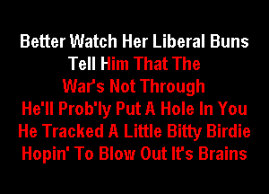 Better Watch Her Liberal Buns
Tell Him That The
Wars Not Through
He'll Prob'ly Put A Hole In You
He Tracked A Little Bitty Birdie
Hopin' To Blow Out It's Brains