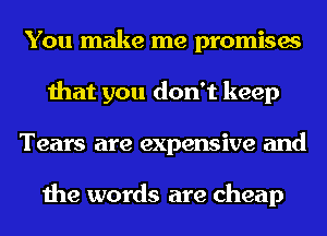 You make me promises
that you don't keep
Tears are expensive and

the words are cheap