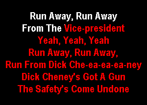 Run Away, Run Away
From The Vice-president
Yeah, Yeah, Yeah
Run Away, Run Away,
Run From Dick Che-ea-ea-ea-ney
Dick Cheney's Got A Gun
The Safety's Come Undone