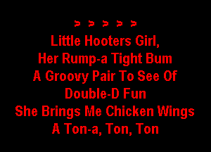 b33321

Little Hooters Girl,
Her Rump-a Tight Bum
A Groovy Pair To See 0f

DoubIe-D Fun
She Brings Me Chicken Wings
A Ton-a, Ton, Ton