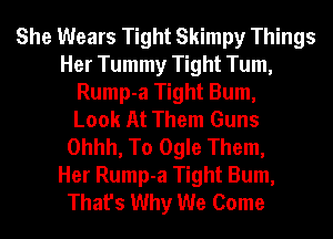 She Wears Tight Skimpy Things
Her Tummy Tight Tum,
Rump-a Tight Bum,

Look At Them Guns
Ohhh, To Ogle Them,

Her Rump-a Tight Bum,
That's Why We Come