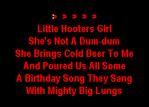 33333

Little Hooters Girl
She's Not A Dum-dum
She Brings Cold Beer To Me
And Poured Us All Some
A Birthday Song They Sang
With Mighty Big Lungs