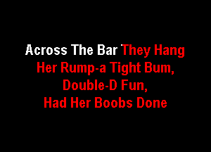 Across The Bar They Hang
Her Rump-a Tight Bum,

Double-D Fun,
Had Her Boobs Done