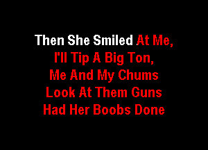 Then She Smiled At Me,
I'll Tip A Big Ton,
Me And My Chums

Look At Them Guns
Had Her Boobs Done