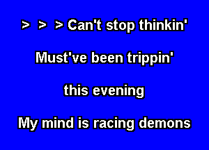 i? p Can't stop thinkin'
Must've been trippin'

this evening

My mind is racing demons