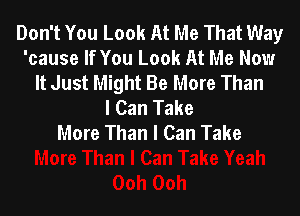 Don't You Look At Me That Way
'cause If You Look At Me Now
It Just Might Be More Than
I Can Take

More Than I Can Take