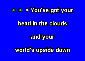 r) '5' You've got your
head in the clouds

and your

world's upside down