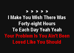 333332!

I Make You Wish There Was
Forty-eight Hours

To Each Day Yeah Yeah