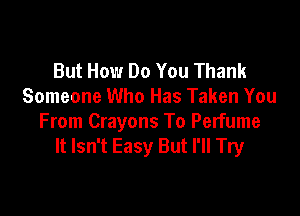 But How Do You Thank
Someone Who Has Taken You

From Crayons To Perfume
It Isn't Easy But I'll Try