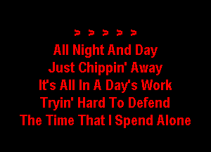 333332!

All Night And Day
Just Chippin' Away

It's All In A Day's Work
Tryin' Hard To Defend
The Time That I Spend Alone