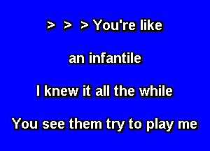 p '5' You're like
an infantile

I knew it all the while

You see them try to play me