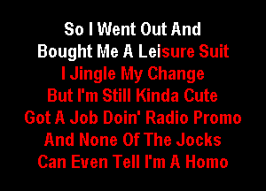 So I Went Out And
Bought Me A Leisure Suit
I Jingle My Change
But I'm Still Kinda Cute
Got A Job Doin' Radio Promo
And None Of The Jocks
Can Euen Tell I'm A Homo