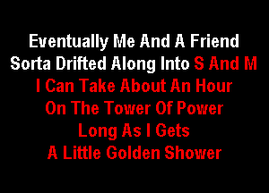 Eventually Me And A Friend
Sorta Drifted Along Into S And N!
I Can Take About An Hour
On The Tower Of Power
Long As I Gets
A Little Golden Shower