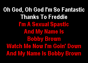 Oh God, Oh God I'm So Fantastic
Thanks To Freddie
I'm A Sexual Spastic
And My Name Is
Bobby Brown
Watch Me Now I'm Goin' Down
And My Name Is Bobby Brown