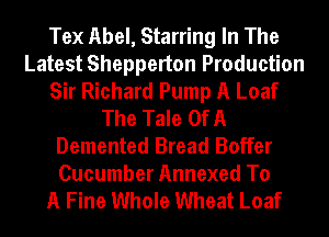 Tex Abel, Starring In The
Latest Shepperton Production
Sir Richard Pump A Loaf
The Tale Of A
Demented Bread Boffer
Cucumber Annexed To
A Fine Whole Wheat Loaf
