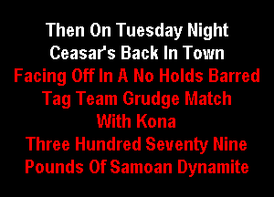 Then On Tuesday Night
Ceasafs Back In Town
Facing Off In A No Holds Barred
Tag Team Grudge Match
With Kona
Three Hundred Seventy Nine
Pounds 0f Samoan Dynamite