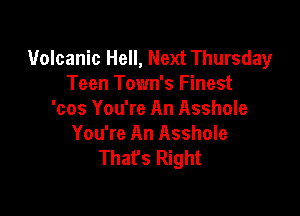 Volcanic Hell, Next Thursday
Teen Town's Finest

'cos You're An Asshole
You're An Asshole
Thafs Right