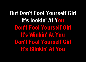 But Don't Fool Yourself Girl
It's lookin' At You
Don't Fool Yourself Girl

It's Winkin' At You
Don't Fool Yourself Girl
lrs Blinkin' At You