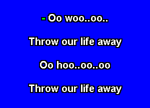 - 00 woo..oo..
Throw our life away

00 hoo..oo..oo

Throw our life away