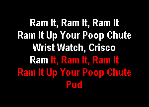 Ram It, Ram It, Ram It
Ram It Up Your Poop Chute
Wrist Watch, Crisco

Ram It, Ram It, Ram It
Ram It Up Your Poop Chute
Pud