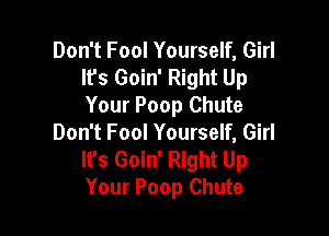 Don't Fool Yourself, Girl
Ifs Goin' Right Up
Your Poop Chute

Don't Fool Yourself, Girl
lPs Goin' Right Up
Your Poop Chute