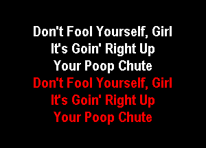 Don't Fool Yourself, Girl
Ifs Goin' Right Up
Your Poop Chute

Don't Fool Yourself, Girl
lPs Goin' Right Up
Your Poop Chute