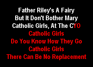 Father Riley's A Fairy
But It Don't Bother Mary
Catholic Girls, At The CYO
Catholic Girls
Do You Know How They Go
Catholic Girls
There Can Be No Replacement
