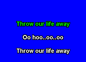 Throw our life away

00 hoo..oo..oo

Throw our life away