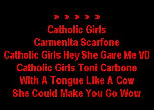33333

Catholic Girls
Carmenita Scarfone
Catholic Girls Hey She Gaue Me VD
Catholic Girls Toni Carbone
With A Tongue Like A Cow
She Could Make You Go Wow