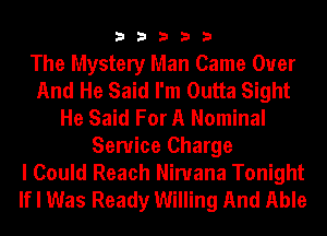 33333

The Mystery Man Came Over
And He Said I'm Outta Sight
He Said For A Nominal
Service Charge
I Could Reach Nirvana Tonight
If I Was Ready Willing And Able