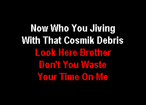 Now Who You Jiuing
With That Cosmik Debris
Look Here Brother

Don't You Waste
Your Time On Me