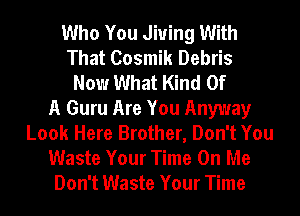 Who You Jiuing With
That Cosmik Debris
Now What Kind Of
A Guru Are You Anyway
Look Here Brother, Don't You
Waste Your Time On Me
Don't Waste Your Time