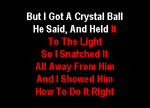 But I Got A Crystal Ball
He Said, And Held It
To The Light
So lSnatched It

All Away From Him
And I Showed Him
How To Do It Right