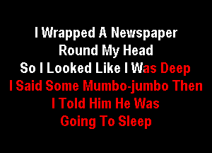 I Wrapped A Newspaper
Round My Head
So I Looked Like I Was Deep

lSaid Some Mumbo-jumbo Then
lTold Him He Was
Going To Sleep