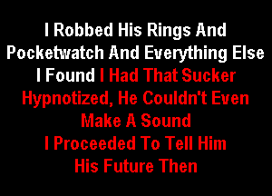 I Robbed His Rings And
Pocketwatch And Everything Else
I Found I Had That Sucker
Hypnotized, He Couldn't Euen
Make A Sound
I Proceeded To Tell Him
His Future Then