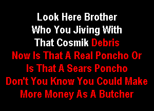 Look Here Brother
Who You Jiuing With
That Cosmik Debris
Now Is That A Real Poncho Or
Is That A Sears Poncho
Don't You Know You Could Make
More Money As A Butcher