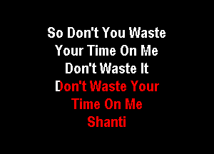 So Don't You Waste
Your Time On Me
Don't Waste It

Don't Waste Your
Time On Me
Shanti