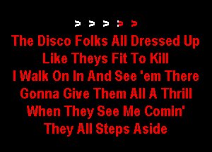 33333

The Disco Folks All Dressed Up
Like Theys Fit To Kill
I Walk On In And See 'em There
Gonna Give Them All A Thrill
When They See Me Comin'
They All Steps Aside