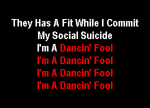 They Has A Fit While I Commit
My Social Suicide
I'm A Dancin' Fool

I'm A Dancin' Fool
I'm A Dancin' Fool
I'm A Dancin' Fool