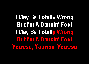 I May Be Totally Wrong
But I'm A Dancin' Fool

I May Be Totally Wrong
But I'm A Dancin' Fool
Youwsa, Youwsa, Youwsa