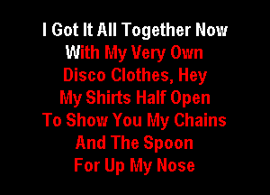 I Got It All Together Now
With My Very Own
Disco Clothes, Hey

My Shirts Half Open

To Show You My Chains
And The Spoon
For Up My Nose