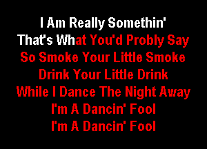 I Am Really Somethin'
That's What You'd Probly Say
So Smoke Your Little Smoke
Drink Your Little Drink
While I Dance The Night Away
I'm A Dancin' Fool
I'm A Dancin' Fool