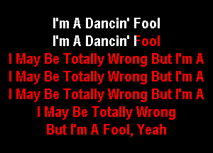 I'm A Dancin' Fool
I'm A Dancin' Fool
I May Be Totally Wrong But I'm A
I May Be Totally Wrong But I'm A
I May Be Totally Wrong But I'm A
I May Be Totally Wrong
But I'm A Fool, Yeah