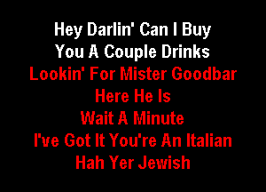 Hey Darlin' Can I Buy
You A Couple Drinks
Lookin' For Mister Goodbar

Here He Is
Wait A Minute
I've Got It You're An Italian
Hah Yer Jewish